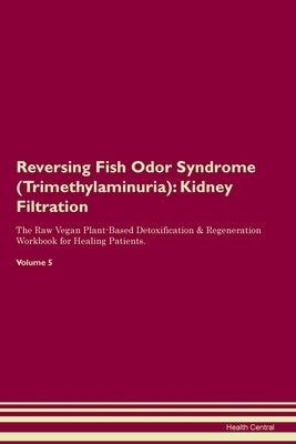 Reversing Fish Odor Syndrome (Trimethylaminuria): Kidney Filtration The Raw Vegan Plant-Based Detoxification & Regeneration Workbook for Healing Patie by Central, Health