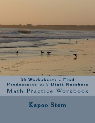 30 Worksheets - Find Predecessor of 3 Digit Numbers: Math Practice Workbook by Stem, Kapoo