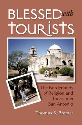 Blessed with Tourists: The Borderlands of Religion and Tourism in San Antonio by Bremer, Thomas S.