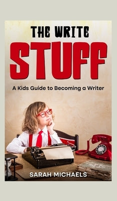 The Write Stuff: A Kids Guide to Becoming a Writer by Michaels, Sarah