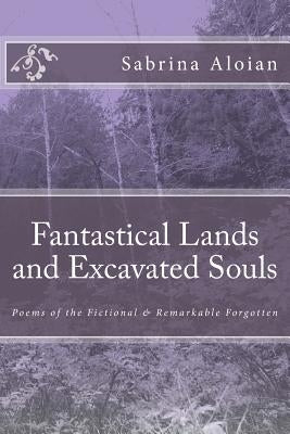 Fantastical Lands and Excavated Souls: Poems of the Fictional & Remarkable Forgotten by Aloian, S. a.