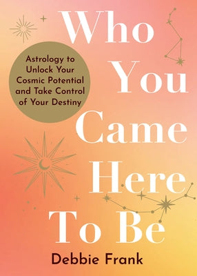 Who You Came Here to Be: Astrology to Unlock Your Cosmic Potential and Take Control of Your Destiny by Frank, Debbie