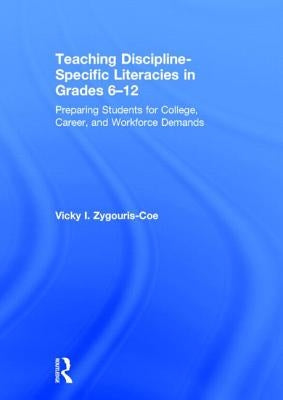 Teaching Discipline-Specific Literacies in Grades 6-12: Preparing Students for College, Career, and Workforce Demands by Zygouris-Coe, Vicky I.