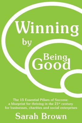 Winning by Being Good: The 15 Essential Pillars of Success: a blueprint for thriving in the 21st century for businesses, charities and social enterpri by Brown, Sarah