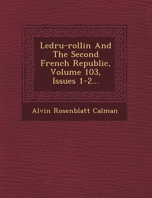Ledru-Rollin and the Second French Republic, Volume 103, Issues 1-2... by Calman, Alvin Rosenblatt