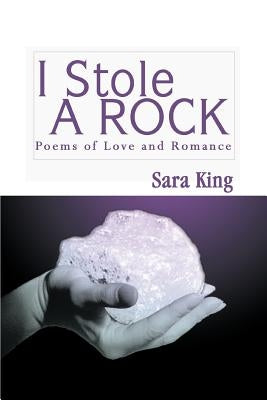 I Stole a Rock: Poems of Love and Romance by King, Sara