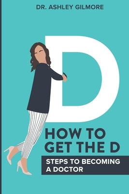 How To Get The D: Steps To Becoming a Doctor by Gilmore, Ashley