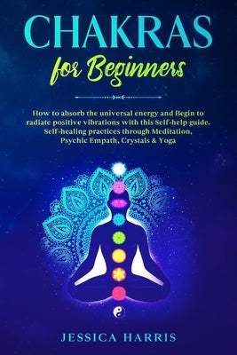 Chakras for Beginners: How to absorb the universal energy and Begin to radiate positive vibrations with this self-help guide. Self-healing pr by Harris, Jessica