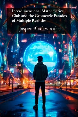Interdimensional Mathematics Club and the Geometric Paradox of Multiple Realities: Advanced Calculations Beyond Space Time by Blackwood, Jasper