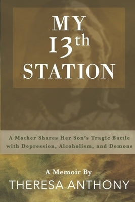 My 13th Station: A Mother Shares Her Son's Tragic Battle with Depression, Alcoholism, and Demons by Anthony, Theresa
