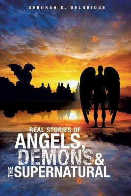 Real Stories of Angels, Demons & the Supernatural by Delbridge, Deborah D.