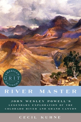 River Master: John Wesley Powell's Legendary Exploration of the Colorado River and Grand Canyon by Kuhne, Cecil