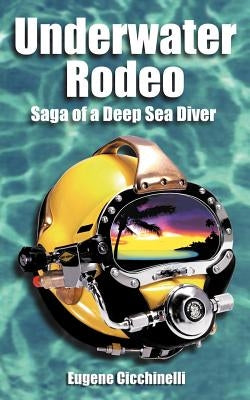 Underwater Rodeo: Saga of a Deep Sea Diver by Cicchinelli, Eugene