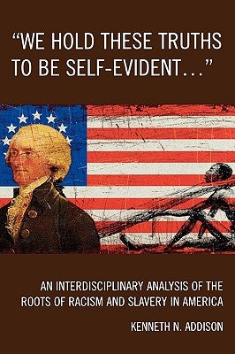 'We Hold These Truths to Be Self-Evident...': An Interdisciplinary Analysis of the Roots of Racism and Slavery in America by Addison, Kenneth N.