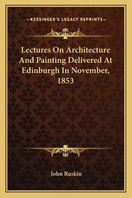 Lectures On Architecture And Painting Delivered At Edinburgh In November, 1853 by Ruskin, John