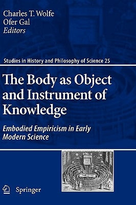 The Body as Object and Instrument of Knowledge: Embodied Empiricism in Early Modern Science by Wolfe, Charles T.
