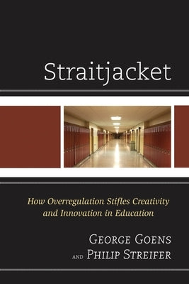 Straitjacket: How Overregulation Stifles Creativity and Innovation in Education by Goens, George A.