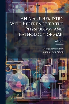 Animal Chemistry With Reference to the Physiology and Pathology of man; Volume 2 by Day, George Edward