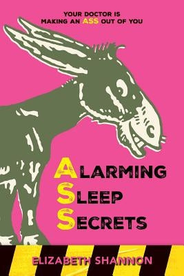 Alarming Sleep Secrets: Your Doctor is Making an ASS out of You by Shannon, Elizabeth