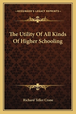 The Utility Of All Kinds Of Higher Schooling by Crane, Richard Teller