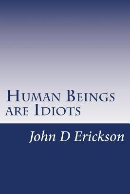 Human Beings are Idiots: How our thought process creates the illusion of intelligence by Erickson, John D.