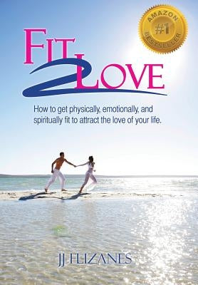 Fit 2 Love: How to Get Physically, Emotionally and Spiritually Fit to Attract the Love of Your Life by Flizanes, Jj