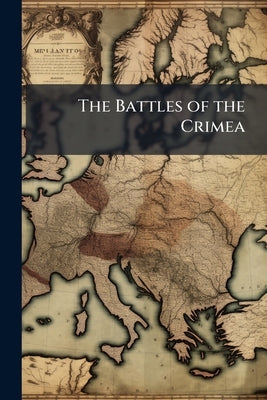 The Battles of the Crimea: Including an Historical Summary of the Russian War, From the Commencement to the Present Time: Giving a Graphic Picture of by Anonymous
