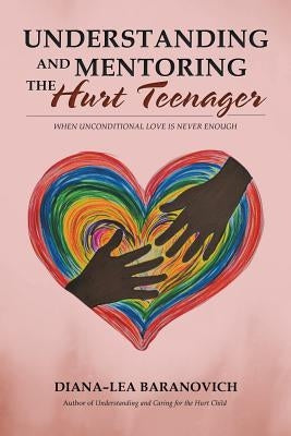 Understanding and Mentoring the Hurt Teenager: When Unconditional Love is Never Enough by Baranovich, Diana-Lea