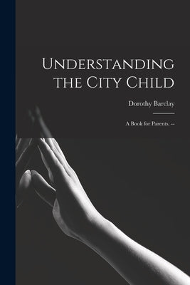 Understanding the City Child: a Book for Parents. -- by Barclay, Dorothy 1918-
