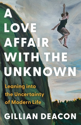 A Love Affair with the Unknown: Leaning Into the Uncertainty of Modern Life by Deacon, Gillian
