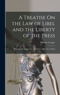 A Treatise On the Law of Libel and the Liberty of the Press: Showing the Origin, Use, and Abuse of the Law of Libel by Cooper, Thomas