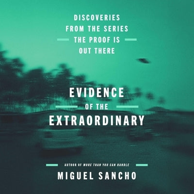Evidence of the Extraordinary: Discoveries from the Series the Proof Is Out There by Sancho, Miguel