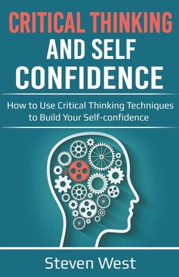 Critical Thinking and Self-Confidence: How to Use Critical Thinking Techniques to Build Your Self-confidence by West, Steven
