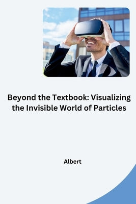Beyond the Textbook: Visualizing the Invisible World of Particles by Albert