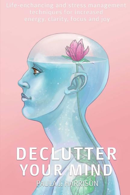 Declutter your mind: Life-Enhancing and Stress Management Techniques for Increased Energy, Clarity, Focus and Joy by Harrison, Paula J.
