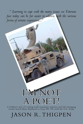 I'm Not A Poet!: A Soldier's way of coping with traumatic injuries and life-changing events faced while deployed to Iraq '09-'10, with the U.S. Army by Thigpen, Jason R.