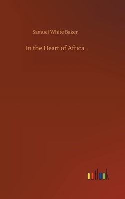 In the Heart of Africa by Baker, Samuel White