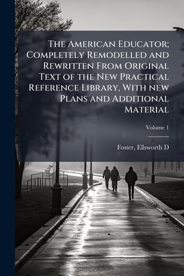 The American Educator; Completely Remodelled and Rewritten From Original Text of the New Practical Reference Library, With new Plans and Additional Ma by Foster, Ellsworth Decatur