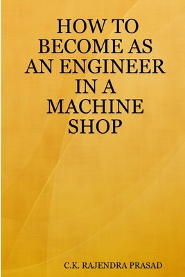 How to Become as an Engineer in a Machine Shop by Rajendra Prasad, C. K.