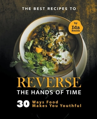 The Best Recipes to Reverse the Hands of Time: 30 Ways Food Makes You Youthful by Smith, Ida