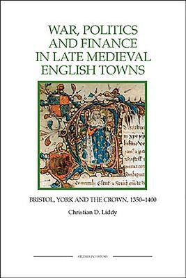 War, Politics and Finance in Late Medieval English Towns: The Patterns and Meanings of State-Level Conflict in the 19th Century by Liddy, Christian D.