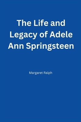 The Life and Legacy of Adele Ann Springsteen by Ralph, Margaret