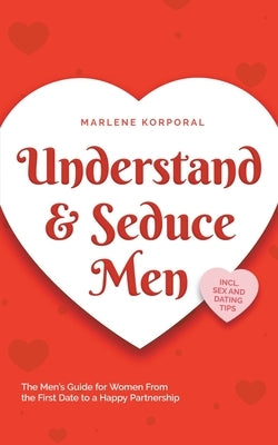 Understand & Seduce Men: the Men's Guide for Women From the First Date to a Happy Partnership - Incl. Sex and Dating Tips. by Korporal, Marlene