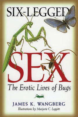 Six-Legged Sex: The Erotic Lives of Bugs by Wangberg, James