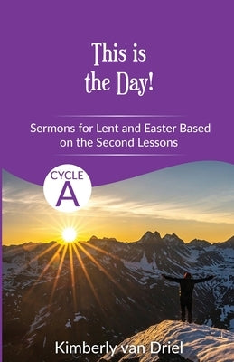 This is the Day!: Sermons for Lent and Easter based on the Second Lessons for Cycle A by Van Driel, Kimberly