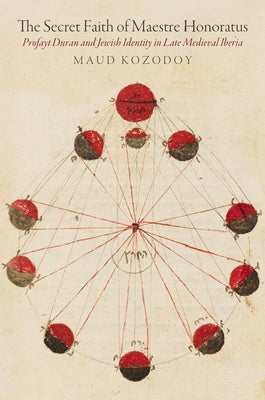 The Secret Faith of Maestre Honoratus Profayt Duran and Jewish Identity in Late Medieval Iberia by Kozodoy, Maud