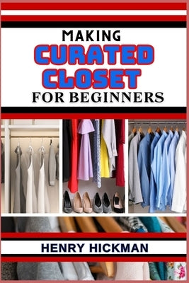 Making Curated Closet for Beginners: Practical Knowledge Guide On Skills, Techniques And Pattern To Understand, Master & Explore The Process Of Curate by Hickman, Henry
