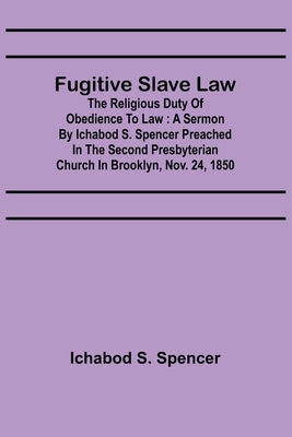 Fugitive Slave Law: The Religious Duty of Obedience to Law: A Sermon by Ichabod S. Spencer Preached In The Second Presbyterian Church In B by S. Spencer, Ichabod