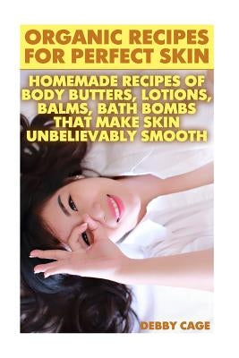Organic Recipes For Perfect Skin: Homemade Recipes Of Body Butters, Lotions, Balms, Bath Bombs That Make Skin Unbelievably Smooth: (Young Living Essen by Cage, Debby