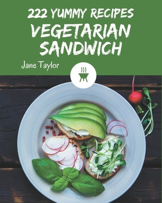 222 Yummy Vegetarian Sandwich Recipes: A Yummy Vegetarian Sandwich Cookbook that Novice can Cook by Taylor, Jane